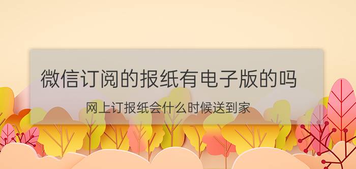 微信订阅的报纸有电子版的吗 网上订报纸会什么时候送到家？